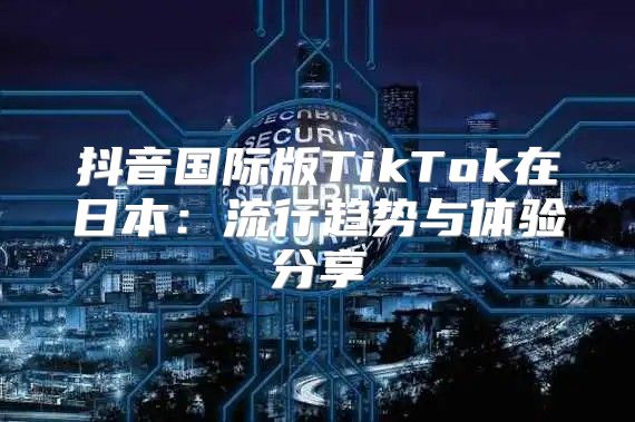 抖音国际版TikTok在日本：流行趋势与体验分享