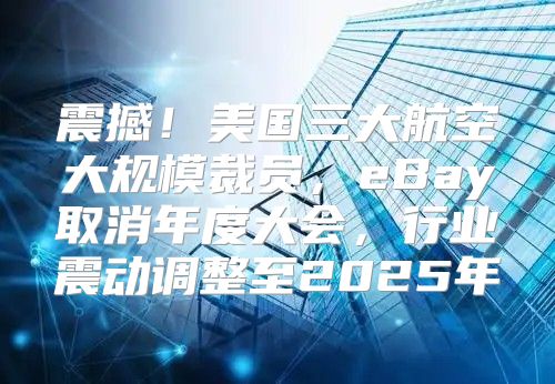 震撼！美国三大航空大规模裁员，eBay取消年度大会，行业震动调整至2025年