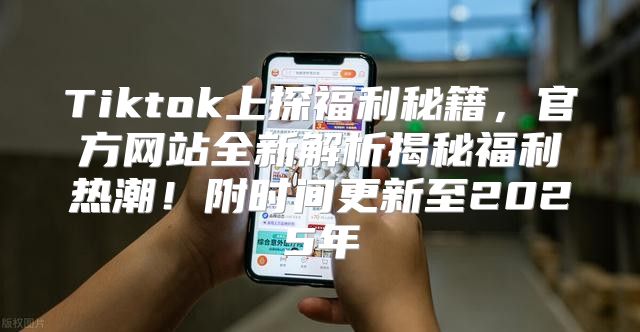 Tiktok上探福利秘籍，官方网站全新解析揭秘福利热潮！附时间更新至2025年