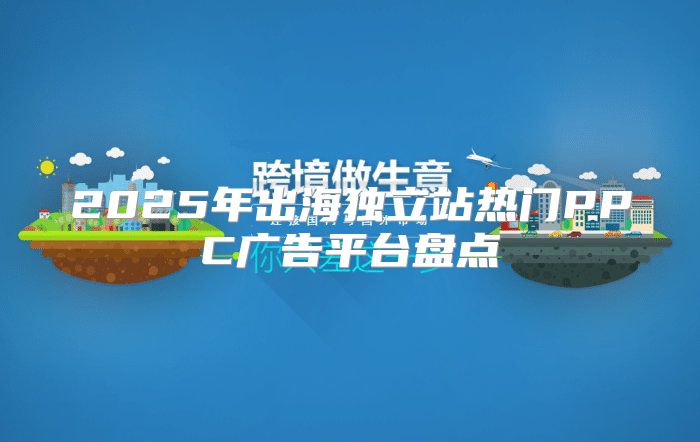 2025年出海独立站热门PPC广告平台盘点