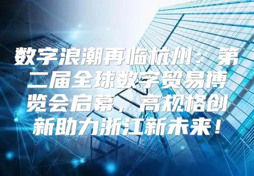 数字浪潮再临杭州：第二届全球数字贸易博览会启幕，高规格创新助力浙江新未来！