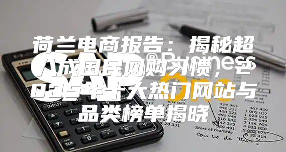 荷兰电商报告：揭秘超八成国民网购习惯，2025年十大热门网站与品类榜单揭晓