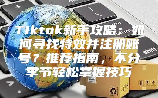 Tiktok新手攻略：如何寻找特效并注册账号？推荐指南，不分季节轻松掌握技巧