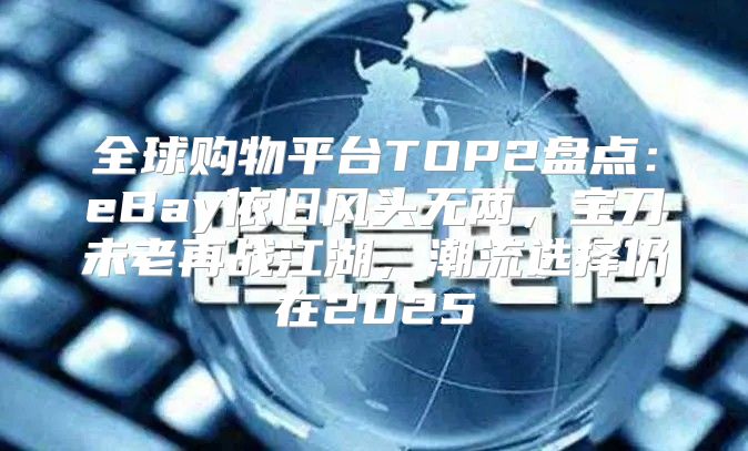 全球购物平台TOP2盘点：eBay依旧风头无两，宝刀未老再战江湖，潮流选择仍在2025