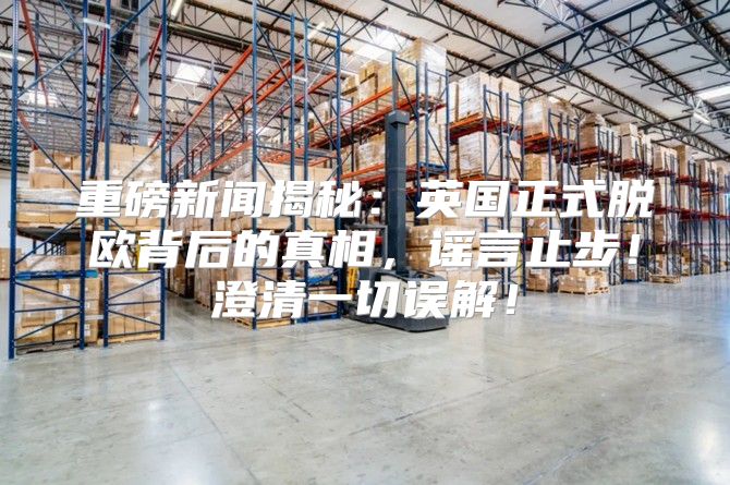 重磅新闻揭秘：英国正式脱欧背后的真相，谣言止步！澄清一切误解！