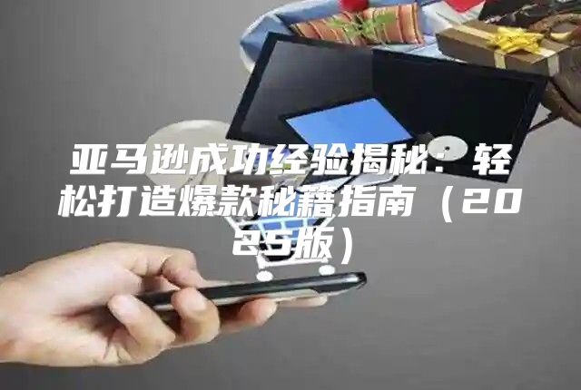 亚马逊成功经验揭秘：轻松打造爆款秘籍指南2025版