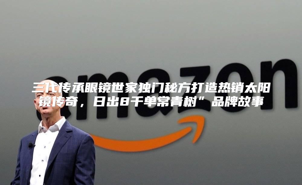 三代传承眼镜世家独门秘方打造热销太阳镜传奇，日出8千单常青树”品牌故事
