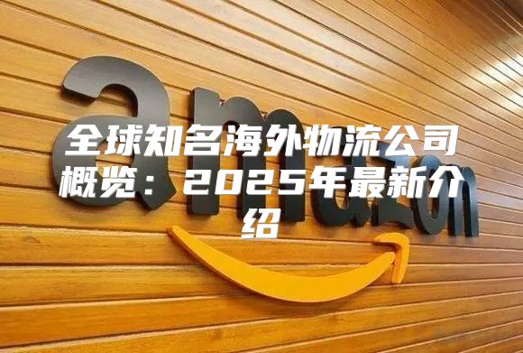 全球知名海外物流公司概览：2025年最新介绍