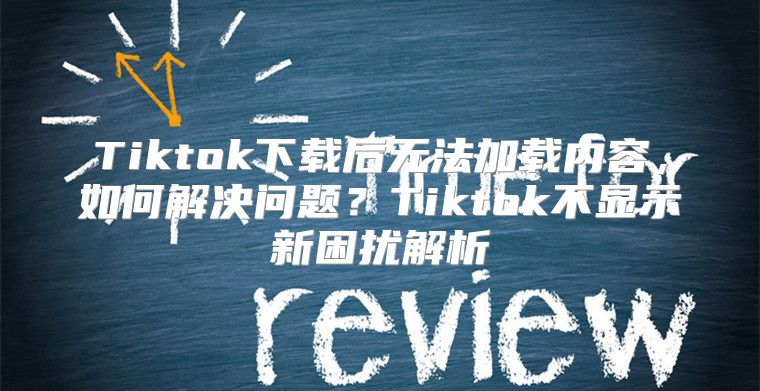 Tiktok下载后无法加载内容，如何解决问题？Tiktok不显示新困扰解析