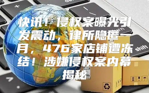 快讯！侵权案曝光引发震动，律所隐匿一月，476家店铺遭冻结！涉嫌侵权案内幕揭秘