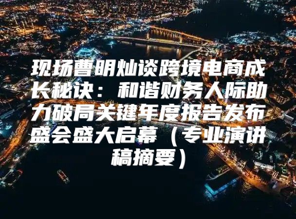 现场曹明灿谈跨境电商成长秘诀：和谐财务人际助力破局关键年度报告发布盛会盛大启幕专业演讲稿摘要