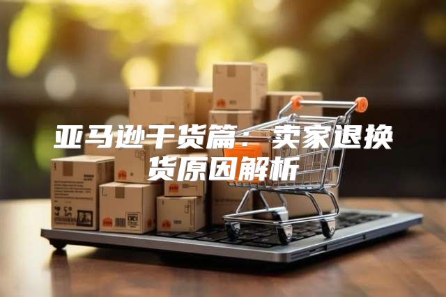 亚马逊干货篇：卖家退换货原因解析