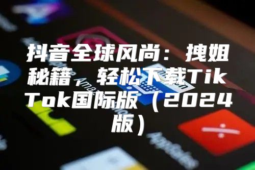 抖音全球风尚：拽姐秘籍，轻松下载TikTok国际版2025版