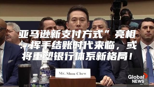 亚马逊新支付方式”亮相：挥手结账时代来临，或将重塑银行体系新格局！