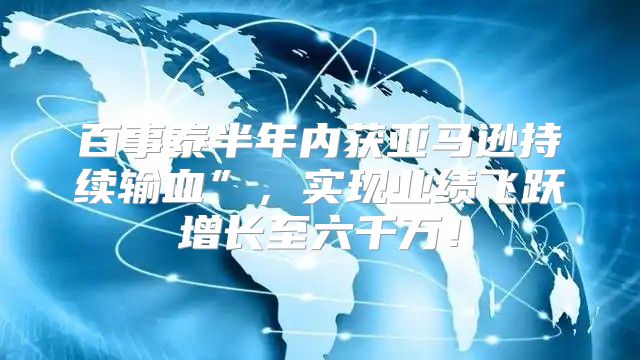 百事泰半年内获亚马逊持续输血”，实现业绩飞跃增长至六千万！