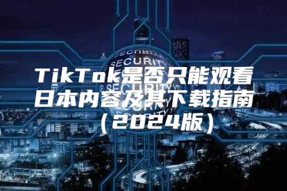 TikTok是否只能观看日本内容及其下载指南2025版