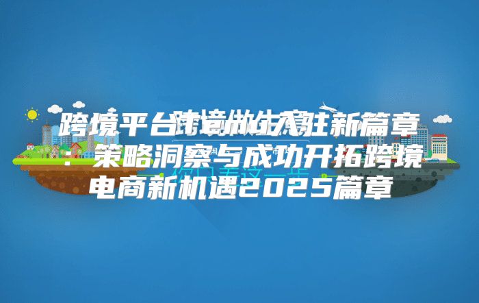 跨境平台Temu入驻新篇章：策略洞察与成功开拓跨境电商新机遇2025篇章