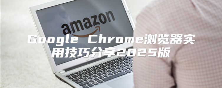 Google Chrome浏览器实用技巧分享2025版