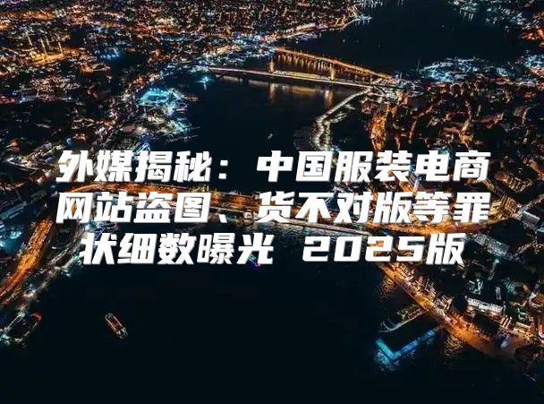 外媒揭秘：中国服装电商网站盗图、货不对版等罪状细数曝光 2025版