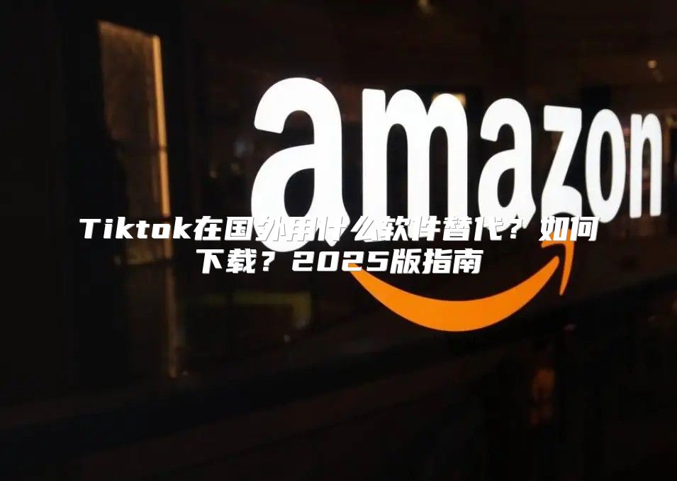 Tiktok在国外用什么软件替代？如何下载？2025版指南
