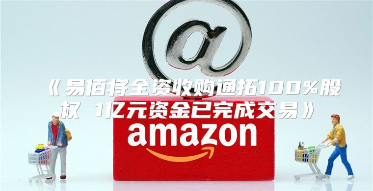 易佰将全资收购通拓100%股权1亿元资金已完成交易
