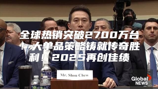 全球热销突破2700万台！大单品策略铸就传奇胜利！2025再创佳绩