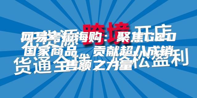 网易考拉海购：聚焦G20国家商品，贡献超八成销售额之力量
