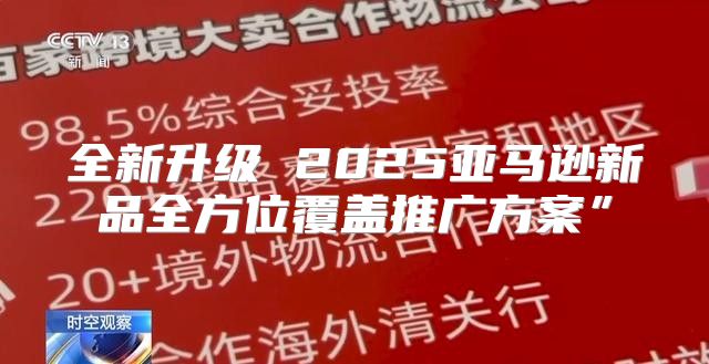 全新升级 2025亚马逊新品全方位覆盖推广方案”