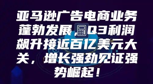 亚马逊广告电商业务蓬勃发展，Q3利润飙升接近百亿美元大关，增长强劲见证强势崛起！
