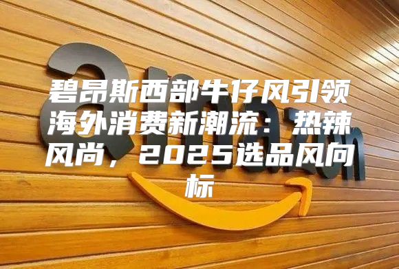 碧昂斯西部牛仔风引领海外消费新潮流：热辣风尚，2025选品风向标