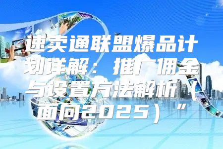 速卖通联盟爆品计划详解：推广佣金与设置方法解析面向2025”