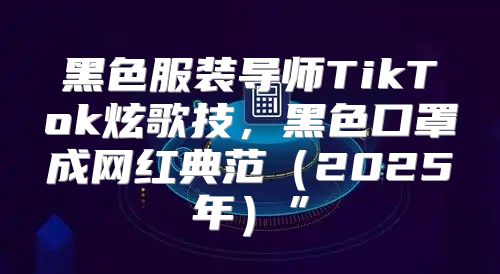 黑色服装导师TikTok炫歌技，黑色口罩成网红典范2025年”
