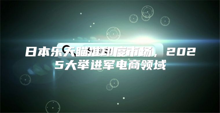 日本乐天瞄准印度市场，2025大举进军电商领域