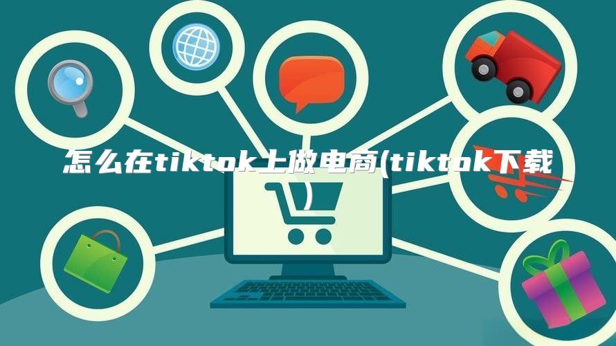 怎么在tiktok上做电商(tiktok下载)