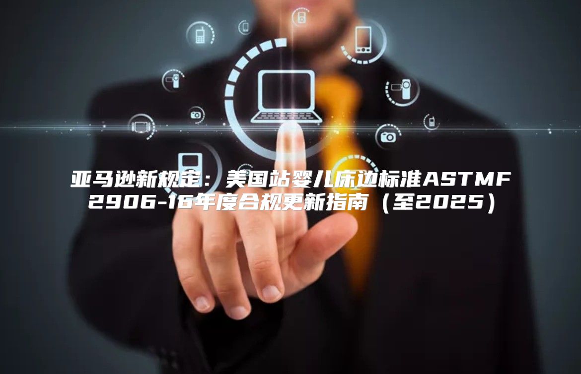 亚马逊新规定：美国站婴儿床边标准ASTMF2906-16年度合规更新指南至2025