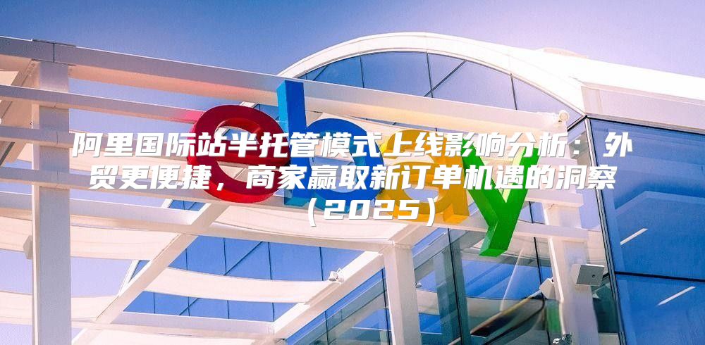 阿里国际站半托管模式上线影响分析：外贸更便捷，商家赢取新订单机遇的洞察2025