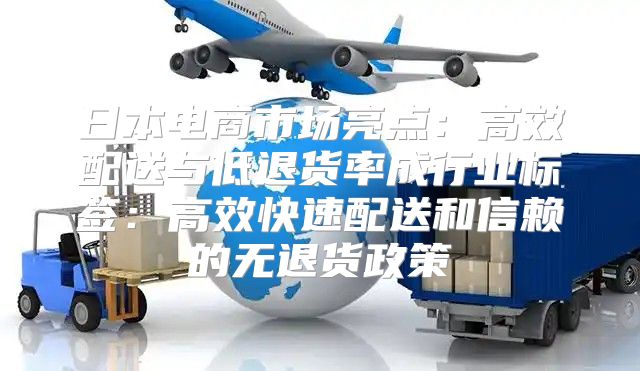 日本电商市场亮点：高效配送与低退货率成行业标签：高效快速配送和信赖的无退货政策