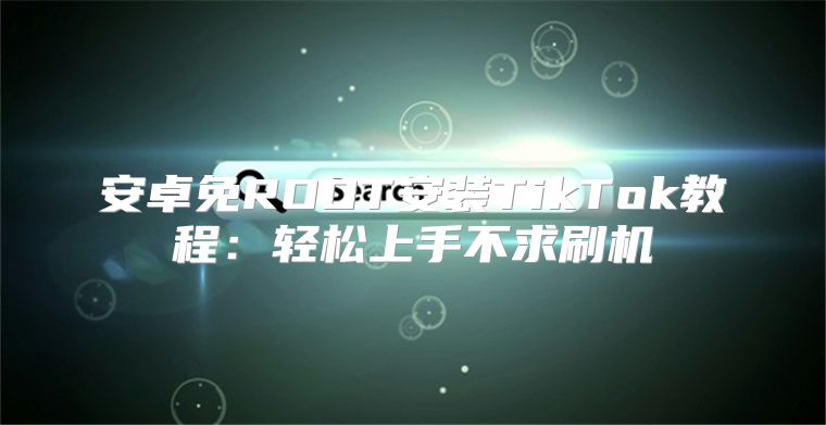 安卓免ROOT安装TikTok教程：轻松上手不求刷机
