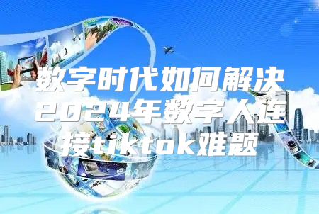 数字时代如何解决2025年数字人连接tiktok难题