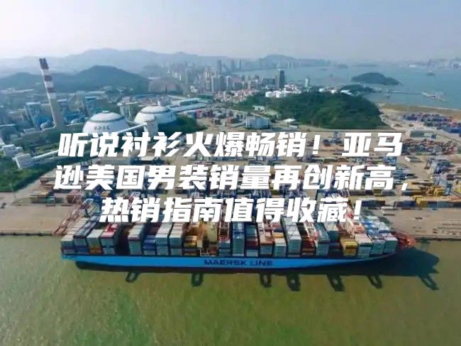 听说衬衫火爆畅销！亚马逊美国男装销量再创新高，热销指南值得收藏！