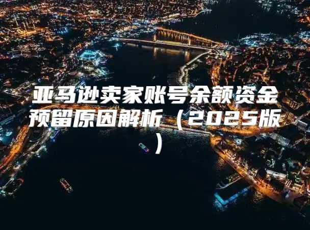 亚马逊卖家账号余额资金预留原因解析2025版
