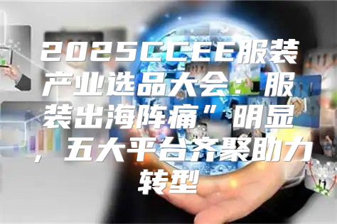 2025CCEE服装产业选品大会：服装出海阵痛”明显，五大平台齐聚助力转型