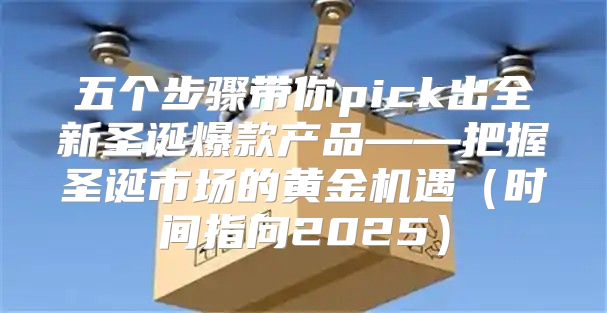 五个步骤带你pick出全新圣诞爆款产品——把握圣诞市场的黄金机遇时间指向2025