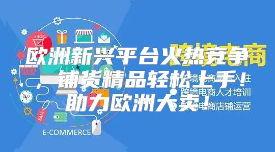 欧洲新兴平台火热竞争，铺货精品轻松上手！助力欧洲大卖！