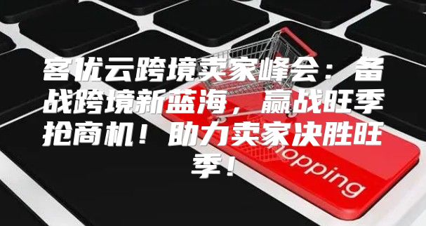 客优云跨境卖家峰会：备战跨境新蓝海，赢战旺季抢商机！助力卖家决胜旺季！