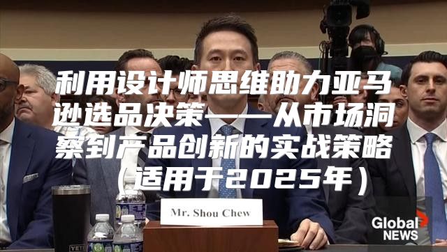 利用设计师思维助力亚马逊选品决策——从市场洞察到产品创新的实战策略适用于2025年