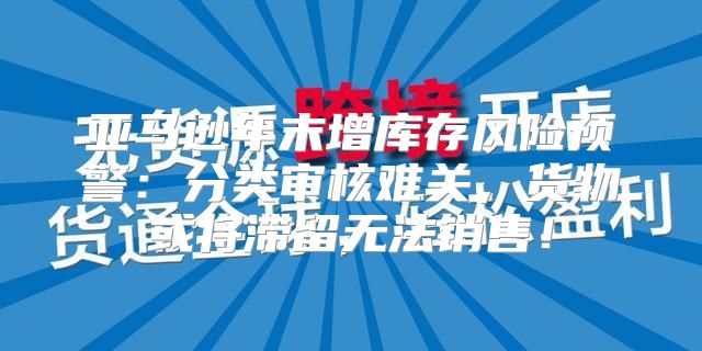 亚马逊年末增库存风险预警：分类审核难关，货物或将滞留无法销售！