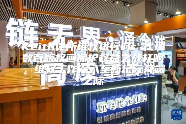 Keith律所维权进行时：代理数百版权画保护权益之战打响，维权工作深入至新纪元开端之际
