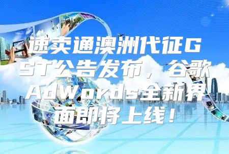 速卖通澳洲代征GST公告发布，谷歌AdWords全新界面即将上线！