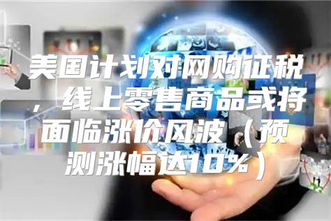 美国计划对网购征税，线上零售商品或将面临涨价风波预测涨幅达10%